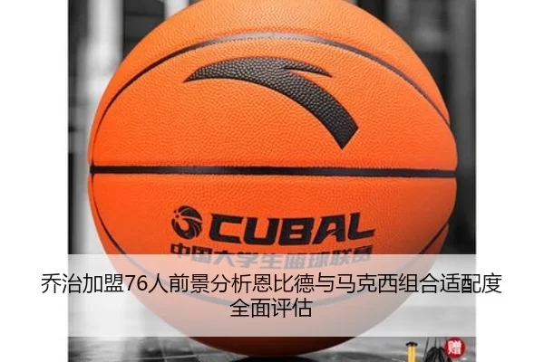 乔治加盟76人前景分析恩比德与马克西组合适配度全面评估