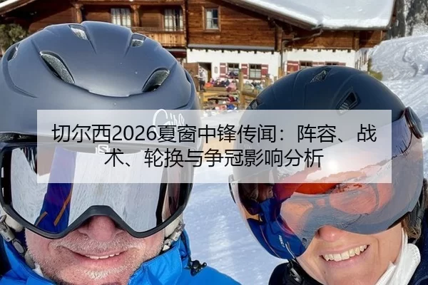 切尔西2026夏窗中锋传闻：阵容、战术、轮换与争冠影响分析