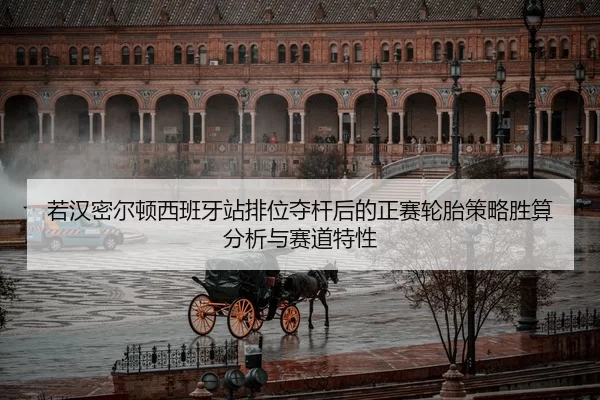 若汉密尔顿西班牙站排位夺杆后的正赛轮胎策略胜算分析与赛道特性