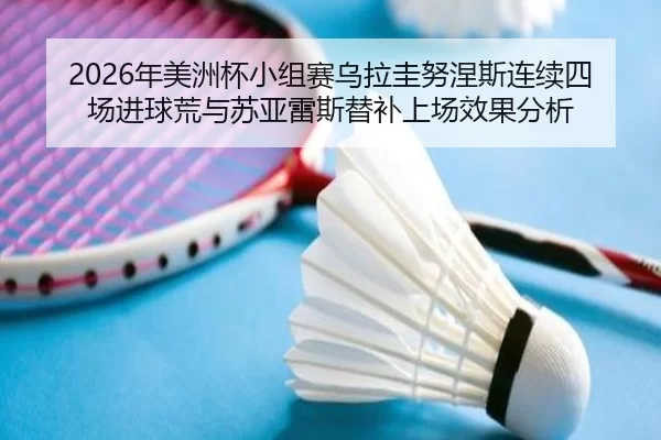2026年美洲杯小组赛乌拉圭努涅斯连续四场进球荒与苏亚雷斯替补上场效果分析