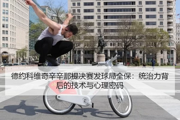 德约科维奇辛辛那提决赛发球局全保：统治力背后的技术与心理密码