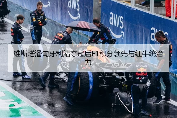 维斯塔潘匈牙利站夺冠后F1积分领先与红牛统治力